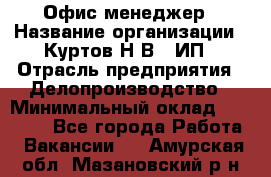 Офис-менеджер › Название организации ­ Куртов Н.В., ИП › Отрасль предприятия ­ Делопроизводство › Минимальный оклад ­ 25 000 - Все города Работа » Вакансии   . Амурская обл.,Мазановский р-н